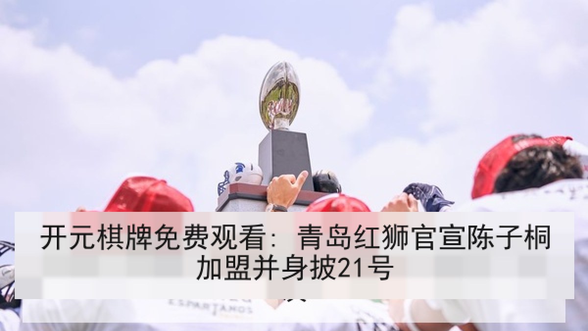 开元棋牌免费观看: 青岛红狮官宣陈子桐加盟并身披21号