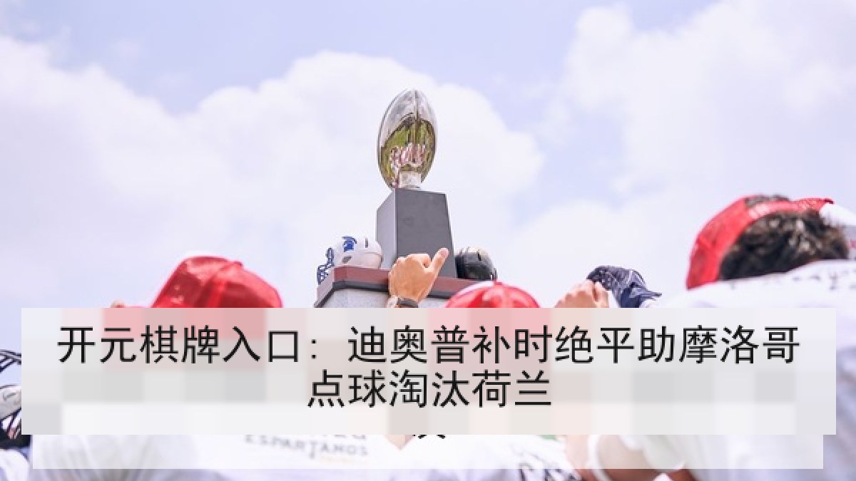 开元棋牌入口: 迪奥普补时绝平助摩洛哥点球淘汰荷兰 开元棋牌入口: 迪奥普补时绝平助摩洛哥点球淘汰荷兰