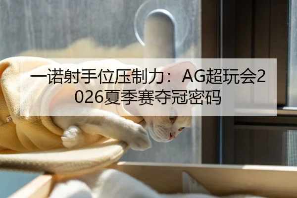 一诺射手位压制力：AG超玩会2026夏季赛夺冠密码