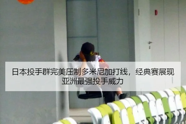 日本投手群完美压制多米尼加打线，经典赛展现亚洲最强投手威力