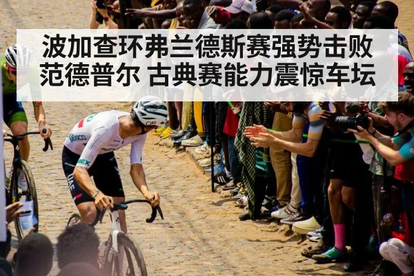 波加查环弗兰德斯赛强势击败范德普尔 古典赛能力震惊车坛