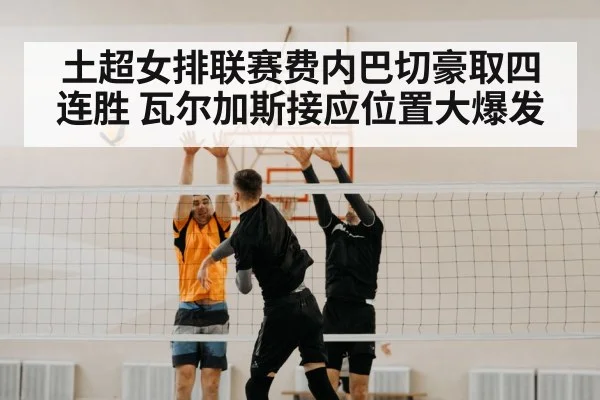 土超女排联赛费内巴切豪取四连胜 瓦尔加斯接应位置大爆发
