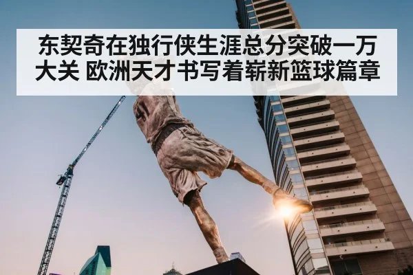 东契奇在独行侠生涯总分突破一万大关 欧洲天才书写着崭新篮球篇章