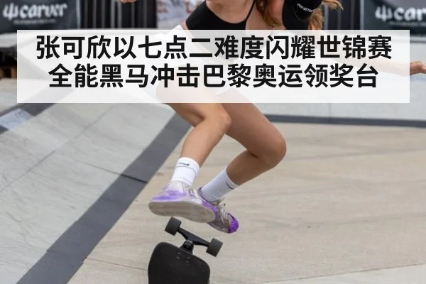 张可欣以七点二难度闪耀世锦赛全能黑马冲击巴黎奥运领奖台