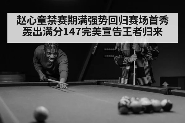 赵心童禁赛期满强势回归赛场首秀轰出满分147完美宣告王者归来