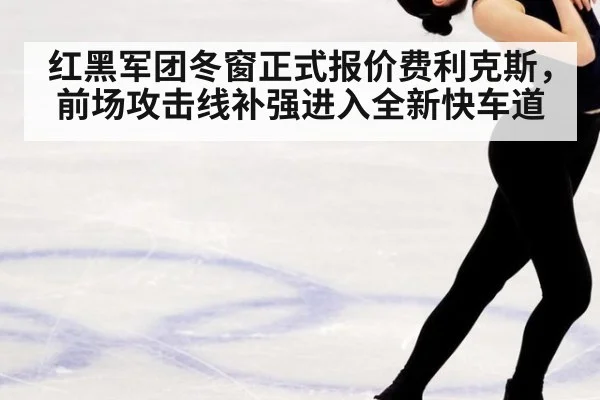 红黑军团冬窗正式报价费利克斯，前场攻击线补强进入全新快车道