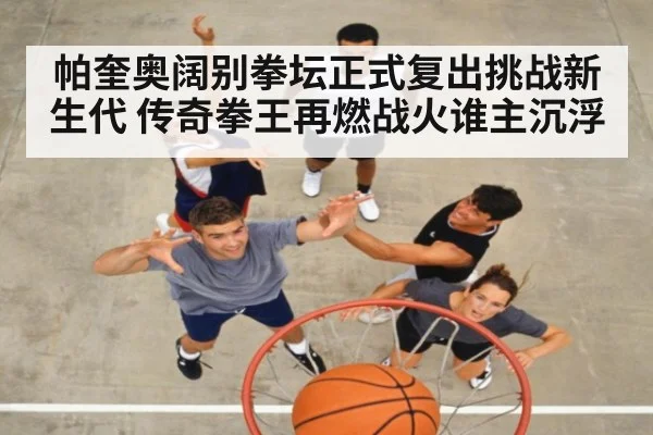 帕奎奥阔别拳坛正式复出挑战新生代 传奇拳王再燃战火谁主沉浮