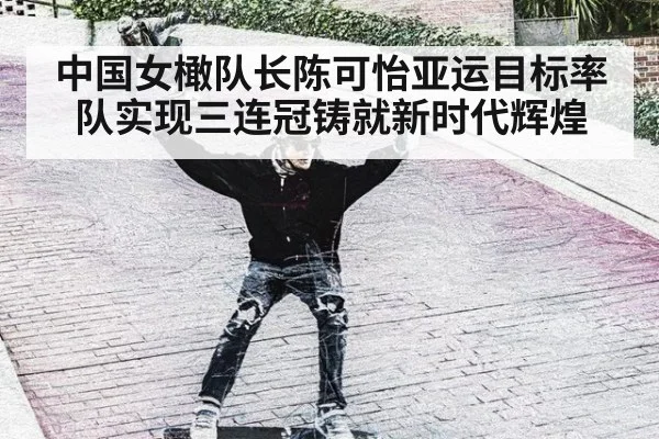 中国女橄队长陈可怡亚运目标率队实现三连冠铸就新时代辉煌