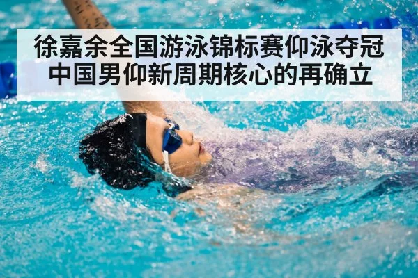 徐嘉余全国游泳锦标赛仰泳夺冠 中国男仰新周期核心的再确立