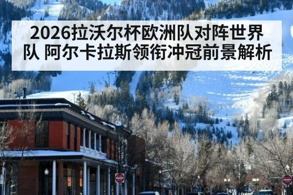 2026拉沃尔杯欧洲队对阵世界队 阿尔卡拉斯领衔冲冠前景解析