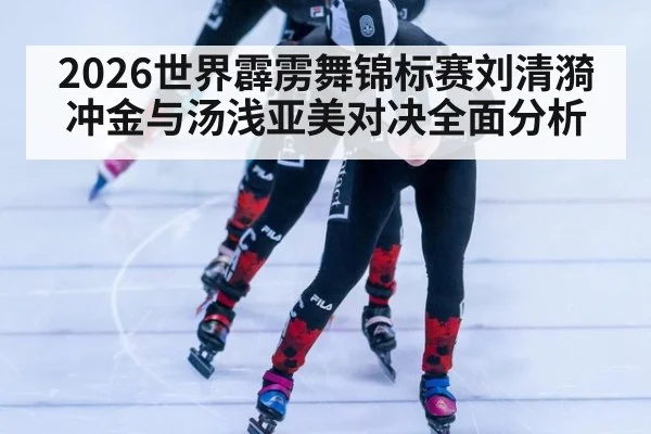 2026世界霹雳舞锦标赛刘清漪冲金与汤浅亚美对决全面分析